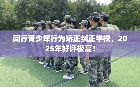 闵行青少年行为矫正纠正学校，2025年好评极高！