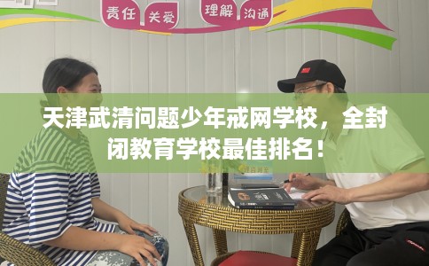 天津武清问题少年戒网学校，全封闭教育学校最佳排名！