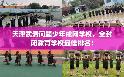 天津武清问题少年戒网学校，全封闭教育学校最佳排名！