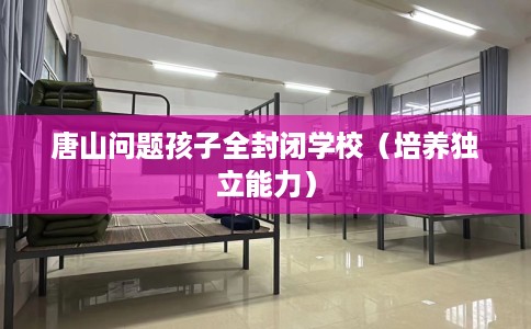 唐山问题孩子全封闭学校（培养独立能力）