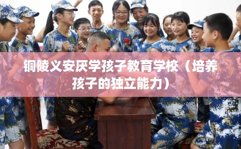 铜陵义安厌学孩子教育学校（培养孩子的独立能力）