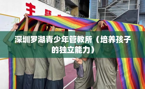 深圳罗湖青少年管教所（培养孩子的独立能力）