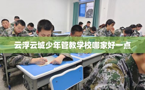 云浮云城少年管教学校哪家好一点