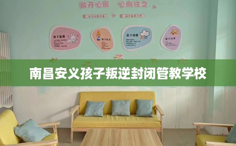 南昌安义孩子叛逆封闭管教学校