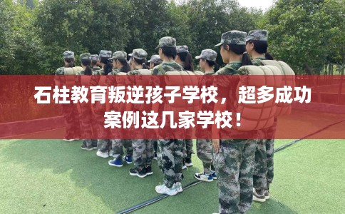石柱教育叛逆孩子学校，超多成功案例这几家学校！