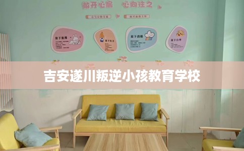 吉安遂川叛逆小孩教育学校