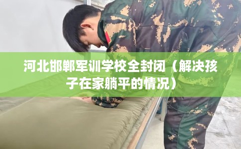 河北邯郸军训学校全封闭(解决孩子在家躺平的情况) 河北邯郸军训学校全封闭(解决孩子在家躺平的情况)