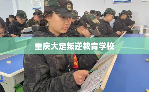 重庆大足叛逆教育学校