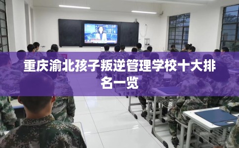 重庆渝北孩子叛逆管理学校十大排名一览