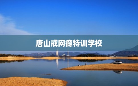 唐山戒网瘾特训学校
