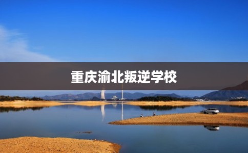 重庆渝北叛逆学校