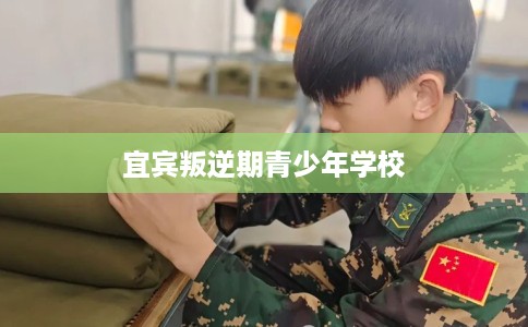宜宾叛逆期青少年学校