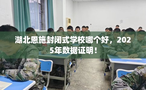 湖北恩施封闭式学校哪个好，2025年数据证明！