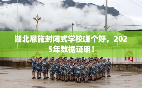 湖北恩施封闭式学校哪个好，2025年数据证明！