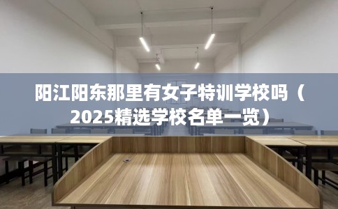 阳江阳东那里有女子特训学校吗（2025精选学校名单一览）