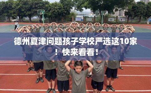 德州夏津问题孩子学校严选这10家!快来看看! 德州夏津问题孩子学校严选这10家!快来看看!