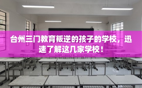 台州三门教育叛逆的孩子的学校，迅速了解这几家学校！
