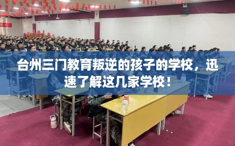 台州三门教育叛逆的孩子的学校，迅速了解这几家学校！