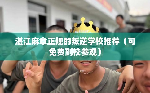 湛江麻章正规的叛逆学校推荐（可免费到校参观）