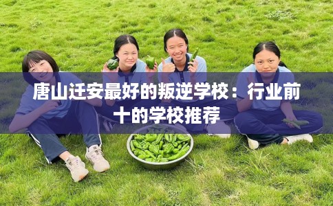 唐山迁安最好的叛逆学校：行业前十的学校推荐