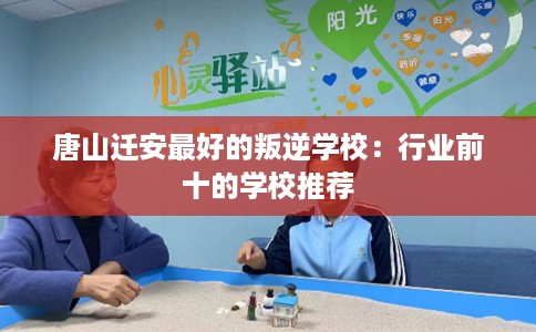 唐山迁安最好的叛逆学校：行业前十的学校推荐