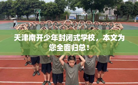 天津南开少年封闭式学校，本文为您全面归总！