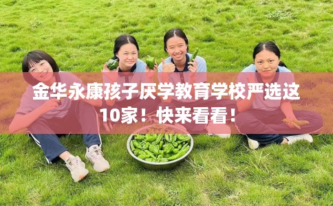 金华永康孩子厌学教育学校严选这10家!快来看看! 金华永康孩子厌学教育学校严选这10家!快来看看!