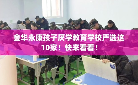 金华永康孩子厌学教育学校严选这10家!快来看看! 金华永康孩子厌学教育学校严选这10家!快来看看!