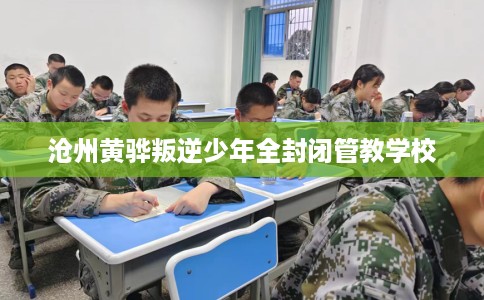 沧州黄骅叛逆少年全封闭管教学校