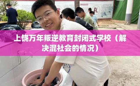 上饶万年叛逆教育封闭式学校（解决混社会的情况）