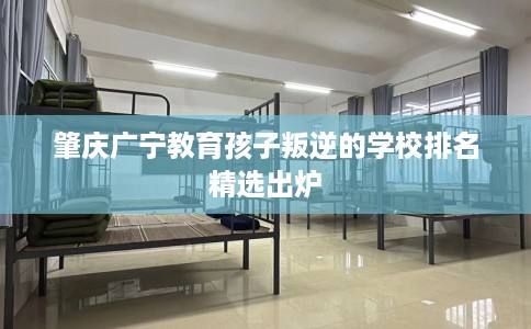 肇庆广宁教育孩子叛逆的学校排名精选出炉