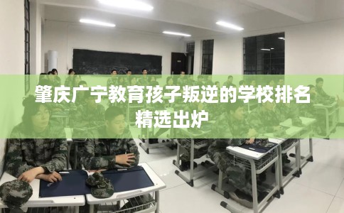 肇庆广宁教育孩子叛逆的学校排名精选出炉