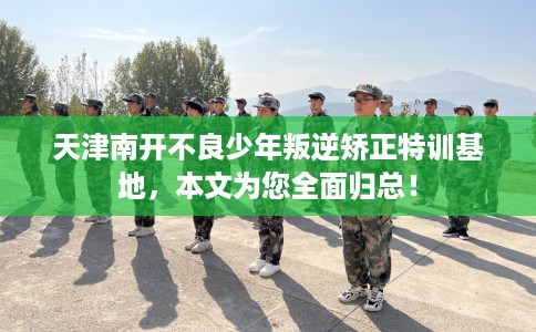 天津南开不良少年叛逆矫正特训基地，本文为您全面归总！