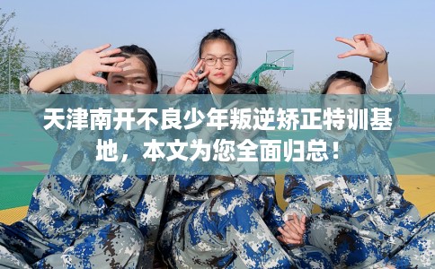 天津南开不良少年叛逆矫正特训基地，本文为您全面归总！
