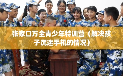 张家口万全青少年特训营（解决孩子沉迷手机的情况）