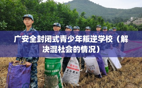 广安全封闭式青少年叛逆学校（解决混社会的情况）