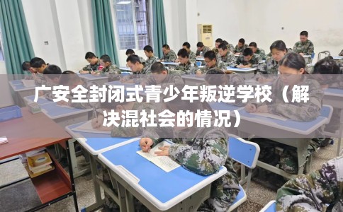 广安全封闭式青少年叛逆学校（解决混社会的情况）