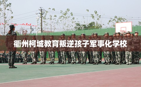 衢州柯城教育叛逆孩子军事化学校