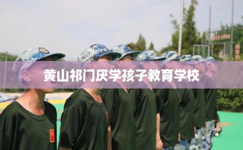 黄山祁门厌学孩子教育学校