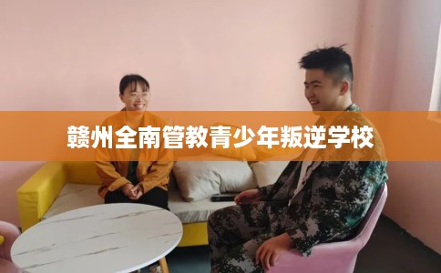 赣州全南管教青少年叛逆学校