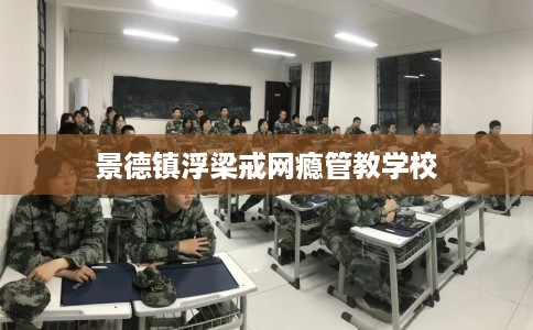 景德镇浮梁戒网瘾管教学校