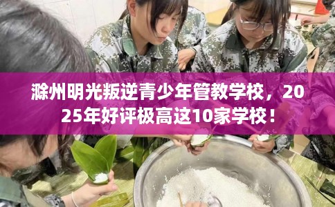 滁州明光叛逆青少年管教学校，2025年好评极高这10家学校！