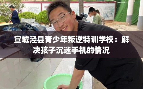 宣城泾县青少年叛逆特训学校：解决孩子沉迷手机的情况