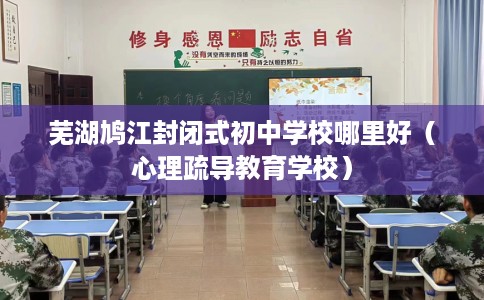 芜湖鸠江封闭式初中学校哪里好（心理疏导教育学校）