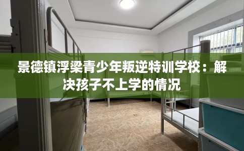 景德镇浮梁青少年叛逆特训学校：解决孩子不上学的情况