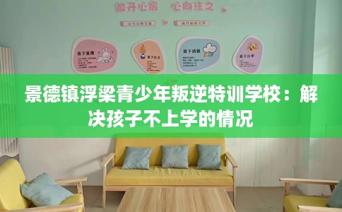 景德镇浮梁青少年叛逆特训学校：解决孩子不上学的情况