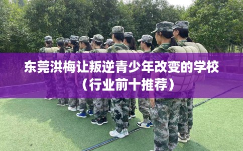 东莞洪梅让叛逆青少年改变的学校（行业前十推荐）