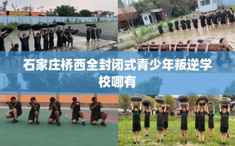 石家庄桥西全封闭式青少年叛逆学校哪有