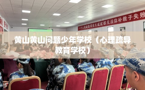 黄山黄山问题少年学校（心理疏导教育学校）