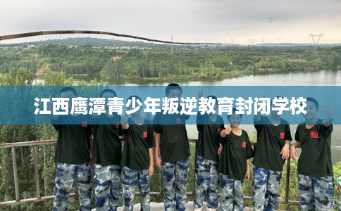 江西鹰潭青少年叛逆教育封闭学校